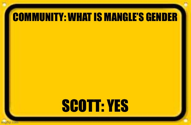 Blank Yellow Sign Meme |  COMMUNITY: WHAT IS MANGLE’S GENDER; SCOTT: YES | image tagged in memes,blank yellow sign,fnaf | made w/ Imgflip meme maker