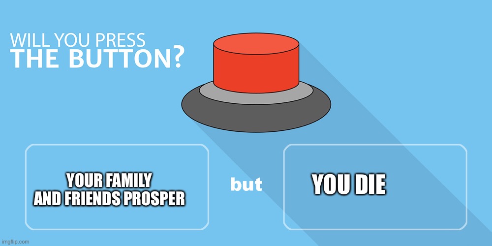 Would you press the button? | YOU DIE; YOUR FAMILY AND FRIENDS PROSPER | image tagged in would you press the button,memes,think about it | made w/ Imgflip meme maker
