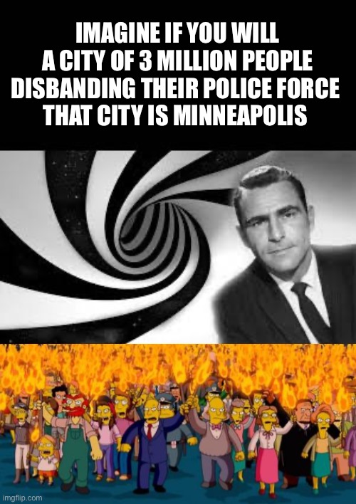 Mob rules | IMAGINE IF YOU WILL
A CITY OF 3 MILLION PEOPLE DISBANDING THEIR POLICE FORCE 
THAT CITY IS MINNEAPOLIS | image tagged in twilight zone 2,police | made w/ Imgflip meme maker