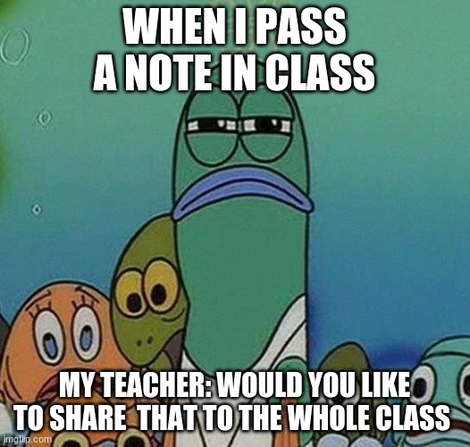 SpongeBob | WHEN I PASS A NOTE IN CLASS; MY TEACHER: WOULD YOU LIKE TO SHARE  THAT TO THE WHOLE CLASS | image tagged in spongebob | made w/ Imgflip meme maker