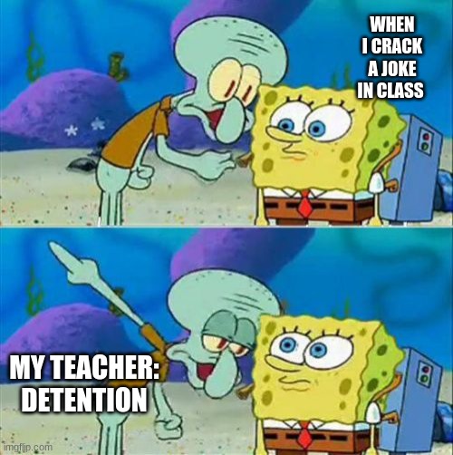 Talk To Spongebob Meme | WHEN I CRACK A JOKE IN CLASS; MY TEACHER: DETENTION | image tagged in memes,talk to spongebob | made w/ Imgflip meme maker