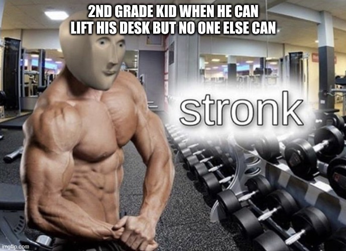 stronk | 2ND GRADE KID WHEN HE CAN LIFT HIS DESK BUT NO ONE ELSE CAN | image tagged in meme man stronk | made w/ Imgflip meme maker