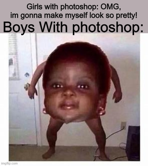what the hell is this | Girls with photoshop: OMG, im gonna make myself look so pretty! Boys With photoshop: | image tagged in photoshop | made w/ Imgflip meme maker