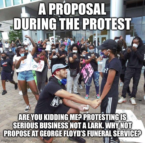 News Outlets Call Protest Proposal Memorable | A PROPOSAL DURING THE PROTEST; ARE YOU KIDDING ME? PROTESTING IS SERIOUS BUSINESS NOT A LARK. WHY NOT PROPOSE AT GEORGE FLOYD’S FUNERAL SERVICE? | image tagged in protest proposal,george floyd,media,fake news,upstaging | made w/ Imgflip meme maker