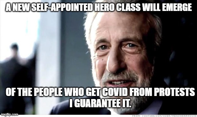 Getting COVID-19 from Protests | A NEW SELF-APPOINTED HERO CLASS WILL EMERGE; OF THE PEOPLE WHO GET COVID FROM PROTESTS
I GUARANTEE IT. | image tagged in memes,i guarantee it | made w/ Imgflip meme maker