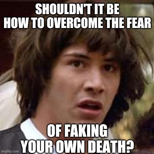 Conspiracy Keanu Meme | SHOULDN'T IT BE HOW TO OVERCOME THE FEAR OF FAKING YOUR OWN DEATH? | image tagged in memes,conspiracy keanu | made w/ Imgflip meme maker