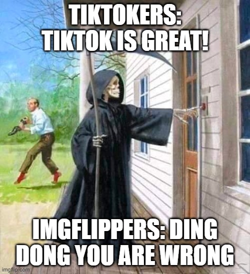 Ding Dong You Are Wrong | TIKTOKERS: TIKTOK IS GREAT! IMGFLIPPERS: DING DONG YOU ARE WRONG | image tagged in grim reaper ringing doorbell | made w/ Imgflip meme maker