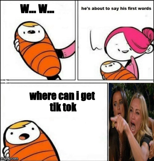 bad child | w... w... where can i get 
tik tok | image tagged in baby first words,lol,tik tok,sucks,woman yelling at cat | made w/ Imgflip meme maker