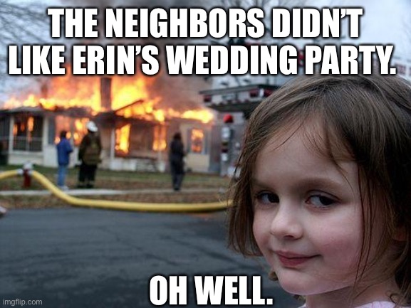 Disaster Girl Meme | THE NEIGHBORS DIDN’T LIKE ERIN’S WEDDING PARTY. OH WELL. | image tagged in memes,disaster girl | made w/ Imgflip meme maker