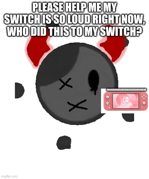 pls help me | PLEASE HELP ME MY SWITCH IS SO LOUD RIGHT NOW, WHO DID THIS TO MY SWITCH? AAAAAAAAAAAAAAAAAAAAAAAAAAAAA | image tagged in alt siren,switch lite | made w/ Imgflip meme maker