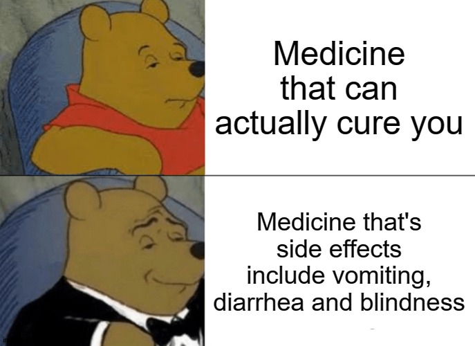 Tuxedo Winnie The Pooh | Medicine that can actually cure you; Medicine that's side effects include vomiting, diarrhea and blindness | image tagged in memes,tuxedo winnie the pooh | made w/ Imgflip meme maker