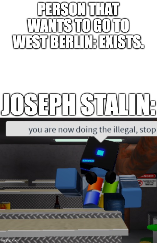 PERSON THAT WANTS TO GO TO WEST BERLIN: EXISTS. JOSEPH STALIN: | image tagged in blank white template,you are now doing the illegal roblox,history | made w/ Imgflip meme maker