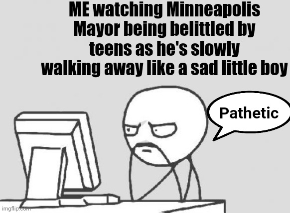 Computer Guy | ME watching Minneapolis Mayor being belittled by teens as he's slowly walking away like a sad little boy; Pathetic | image tagged in memes,computer guy | made w/ Imgflip meme maker