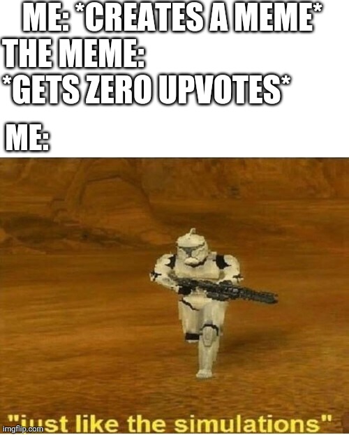 Just like the simulations | ME: *CREATES A MEME*; THE MEME: *GETS ZERO UPVOTES*; ME: | image tagged in just like the simulations,relatable,funny,funny memes,true story,memes | made w/ Imgflip meme maker