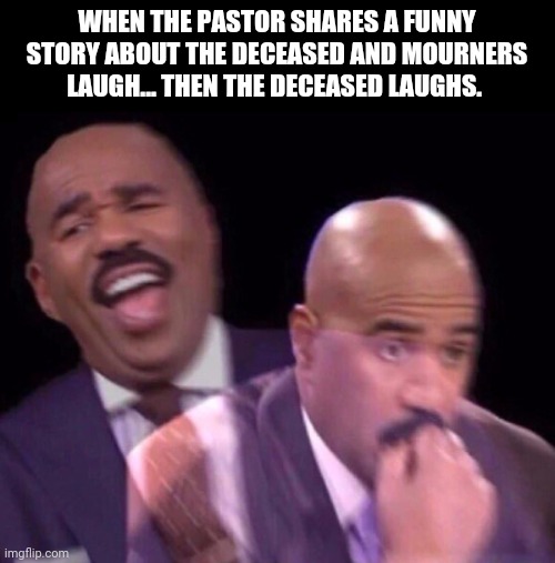 Steve Harvey Laughing Serious | WHEN THE PASTOR SHARES A FUNNY STORY ABOUT THE DECEASED AND MOURNERS LAUGH... THEN THE DECEASED LAUGHS. | image tagged in steve harvey laughing serious | made w/ Imgflip meme maker