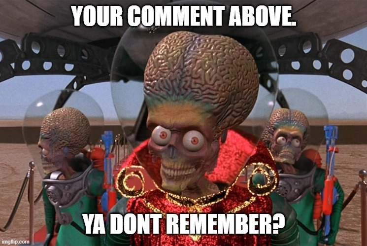 YOUR COMMENT ABOVE. YA DONT REMEMBER? | image tagged in mars attacks | made w/ Imgflip meme maker