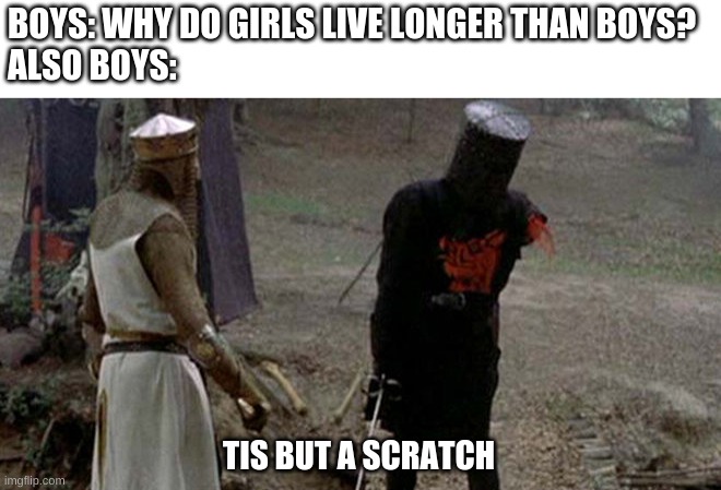 a good meme, i think | BOYS: WHY DO GIRLS LIVE LONGER THAN BOYS?
ALSO BOYS:; TIS BUT A SCRATCH | image tagged in tis but a scratch | made w/ Imgflip meme maker