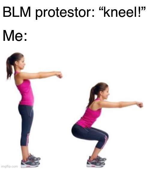 When a BLM liberal protestor tells me to kneel | Me:; BLM protestor: “kneel!” | image tagged in liberals,funny,memes,kneeling,squats,politics | made w/ Imgflip meme maker