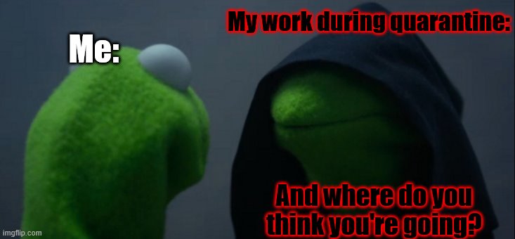 Evil Kermit Meme | My work during quarantine:; Me:; And where do you think you're going? | image tagged in memes,evil kermit | made w/ Imgflip meme maker