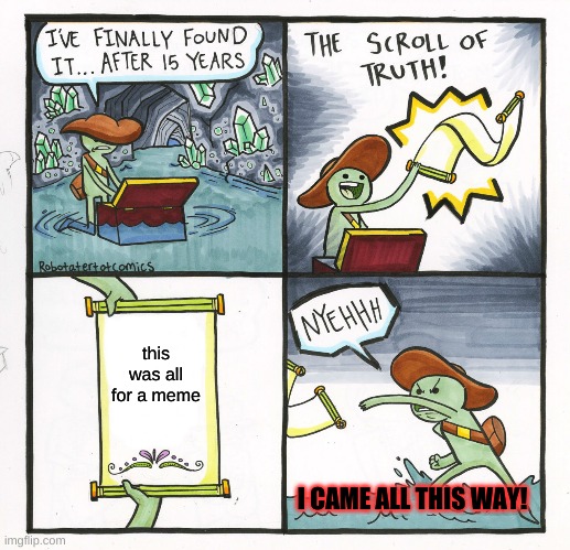 The Scroll Of Truth Meme | this was all for a meme; I CAME ALL THIS WAY! | image tagged in memes,the scroll of truth | made w/ Imgflip meme maker