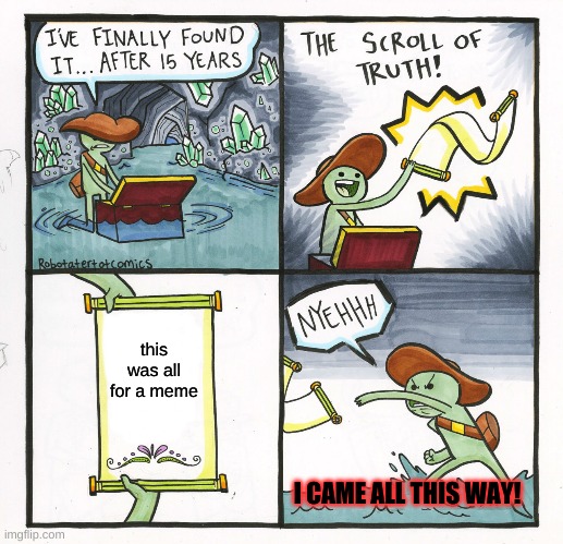 The Scroll Of Truth | this was all for a meme; I CAME ALL THIS WAY! | image tagged in memes,the scroll of truth | made w/ Imgflip meme maker