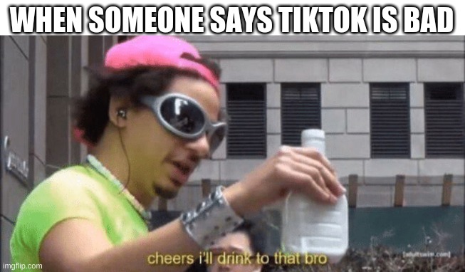 cheers ill drink to that bro | WHEN SOMEONE SAYS TIKTOK IS BAD | image tagged in cheers ill drink to that bro | made w/ Imgflip meme maker