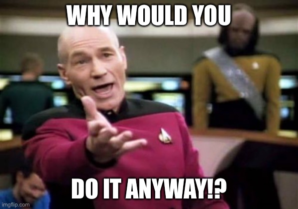 Picard Wtf Meme | WHY WOULD YOU DO IT ANYWAY!? | image tagged in memes,picard wtf | made w/ Imgflip meme maker