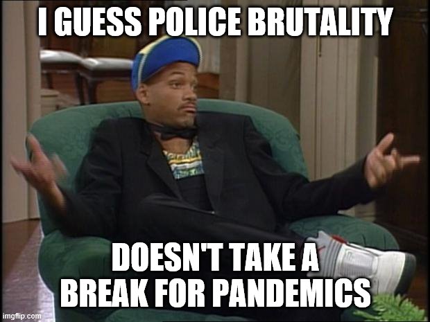Why are people out there protesting police brutality in the middle of a pandemic? | I GUESS POLICE BRUTALITY; DOESN'T TAKE A BREAK FOR PANDEMICS | image tagged in whatever,police brutality,protest,protesters,pandemic,covid-19 | made w/ Imgflip meme maker