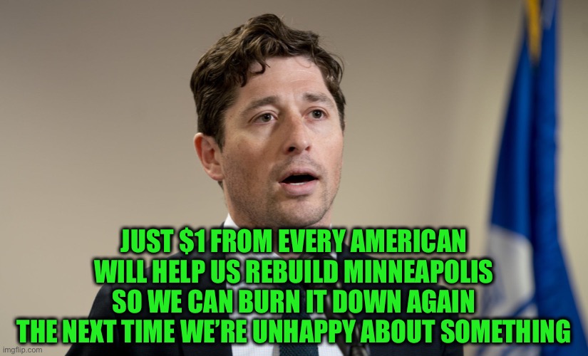 Jacob Frey | JUST $1 FROM EVERY AMERICAN 
WILL HELP US REBUILD MINNEAPOLIS 
SO WE CAN BURN IT DOWN AGAIN 
THE NEXT TIME WE’RE UNHAPPY ABOUT SOMETHING | image tagged in jacob frey | made w/ Imgflip meme maker