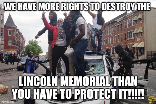 Riot | WE HAVE MORE RIGHTS TO DESTROY THE LINCOLN MEMORIAL THAN YOU HAVE TO PROTECT IT!!!!! | image tagged in riot | made w/ Imgflip meme maker