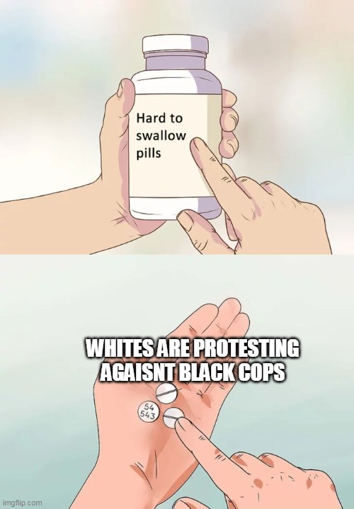 Hard To Swallow Pills | WHITES ARE PROTESTING AGAISNT BLACK COPS | image tagged in memes,hard to swallow pills | made w/ Imgflip meme maker