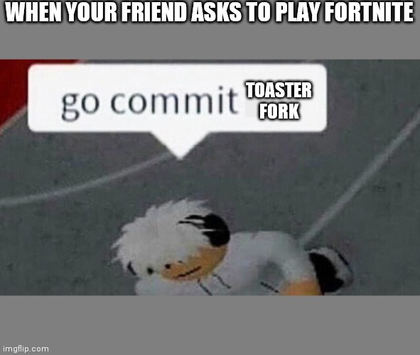 Toaster fork | WHEN YOUR FRIEND ASKS TO PLAY FORTNITE; TOASTER FORK | image tagged in go commit die blank,fortnite is dead,dank memes | made w/ Imgflip meme maker