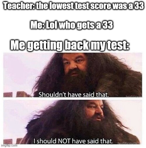 Oops | Teacher: the lowest test score was a 33; Me: Lol who gets a 33; Me getting back my test: | image tagged in hagrid shouldn't have said that | made w/ Imgflip meme maker