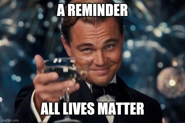 Leonardo Dicaprio Cheers Meme | A REMINDER; ALL LIVES MATTER | image tagged in memes,leonardo dicaprio cheers | made w/ Imgflip meme maker