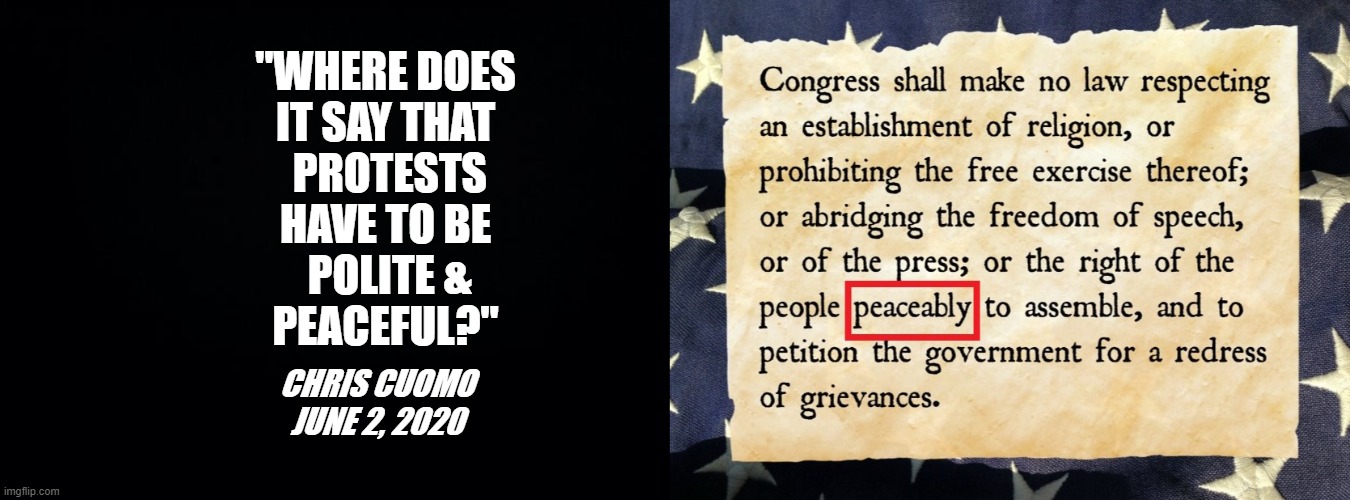 PEACEABLE ASSEMBLY | "WHERE DOES
IT SAY THAT
 PROTESTS
HAVE TO BE
 POLITE &
PEACEFUL?"; CHRIS CUOMO
JUNE 2, 2020 | image tagged in chris cuomo,us constitution,1st amendment,protest,peaceful,assembly | made w/ Imgflip meme maker