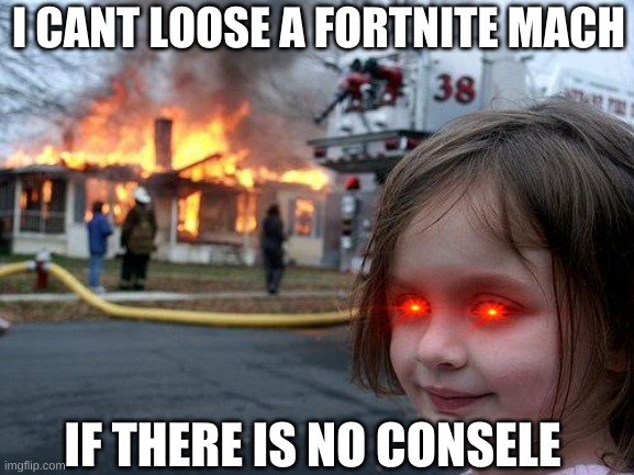 Disaster Girl Meme | I CANT LOOSE A FORTNITE MACH; IF THERE IS NO CONSELE | image tagged in memes,disaster girl | made w/ Imgflip meme maker