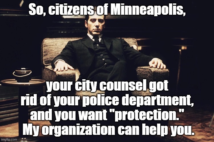 Careful what you ask for | So, citizens of Minneapolis, your city counsel got rid of your police department, and you want "protection."  My organization can help you. | image tagged in the godfather | made w/ Imgflip meme maker