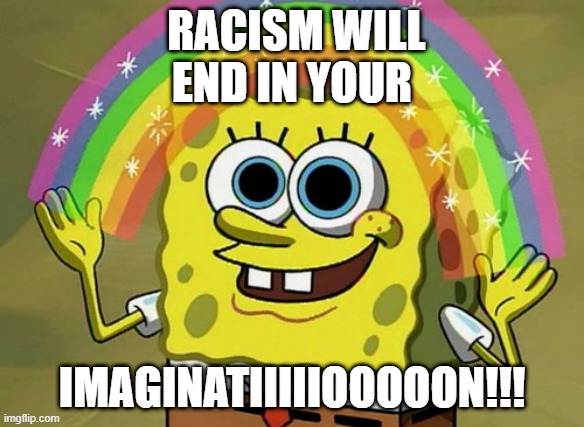I'm looking at you racist Minneapolis cops | RACISM WILL END IN YOUR; IMAGINATIIIIIOOOOON!!! | image tagged in memes,imagination spongebob | made w/ Imgflip meme maker