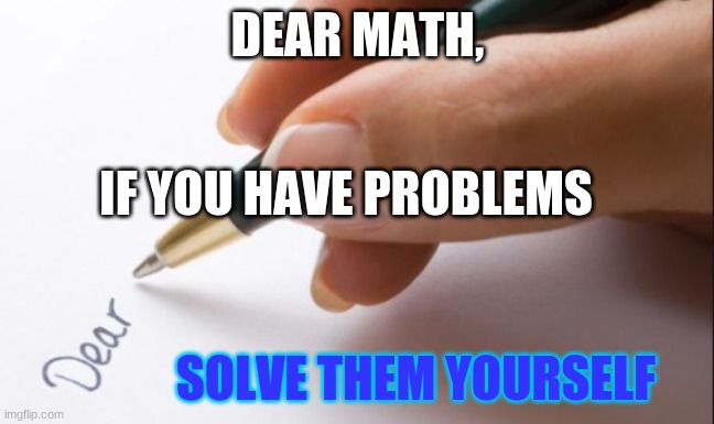 someone writing a letter | DEAR MATH, IF YOU HAVE PROBLEMS; SOLVE THEM YOURSELF | image tagged in someone writing a letter | made w/ Imgflip meme maker