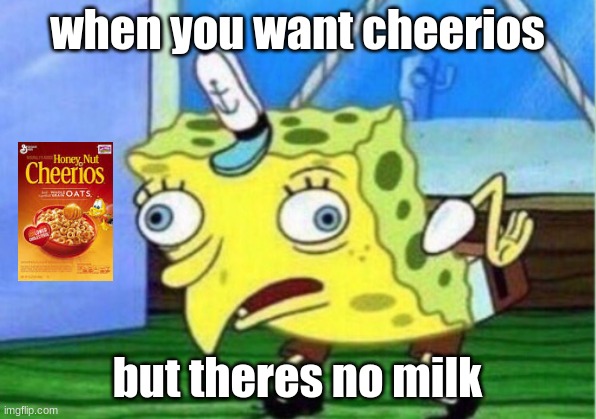 Mocking Spongebob | when you want cheerios; but theres no milk | image tagged in memes,mocking spongebob | made w/ Imgflip meme maker