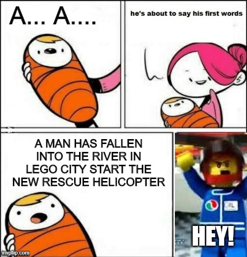 HEY! | A... A.... A MAN HAS FALLEN INTO THE RIVER IN LEGO CITY START THE NEW RESCUE HELICOPTER; HEY! | image tagged in baby first words,lego city | made w/ Imgflip meme maker