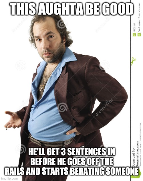 THIS AUGHTA BE GOOD HE'LL GET 3 SENTENCES IN BEFORE HE GOES OFF THE RAILS AND STARTS BERATING SOMEONE | made w/ Imgflip meme maker