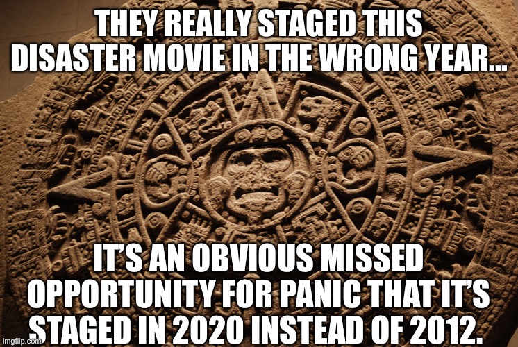 2012/2020 disaster movie mixup | THEY REALLY STAGED THIS DISASTER MOVIE IN THE WRONG YEAR... IT’S AN OBVIOUS MISSED OPPORTUNITY FOR PANIC THAT IT’S STAGED IN 2020 INSTEAD OF 2012. | image tagged in mayan calendar,disaster movie,2020,2012 | made w/ Imgflip meme maker