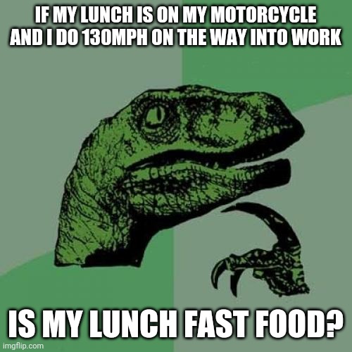 Philosoraptor | IF MY LUNCH IS ON MY MOTORCYCLE AND I DO 130MPH ON THE WAY INTO WORK; IS MY LUNCH FAST FOOD? | image tagged in memes,philosoraptor | made w/ Imgflip meme maker