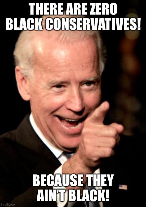 Smilin Biden Meme | THERE ARE ZERO BLACK CONSERVATIVES! BECAUSE THEY AIN’T BLACK! | image tagged in memes,smilin biden | made w/ Imgflip meme maker