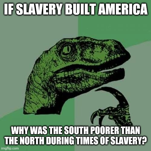 Philosoraptor Meme | IF SLAVERY BUILT AMERICA; WHY WAS THE SOUTH POORER THAN THE NORTH DURING TIMES OF SLAVERY? | image tagged in memes,philosoraptor | made w/ Imgflip meme maker