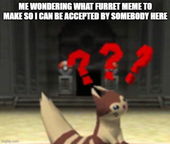 Someone Please | ME WONDERING WHAT FURRET MEME TO MAKE SO I CAN BE ACCEPTED BY SOMEBODY HERE | image tagged in confused furret | made w/ Imgflip meme maker