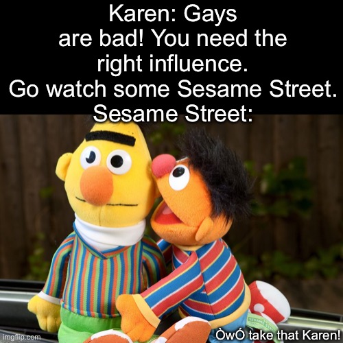 Link to the image that inspired me in the comments | Karen: Gays are bad! You need the right influence. Go watch some Sesame Street.
Sesame Street:; ÒwÓ take that Karen! | image tagged in sesame street whisper,lgbt,omg karen | made w/ Imgflip meme maker