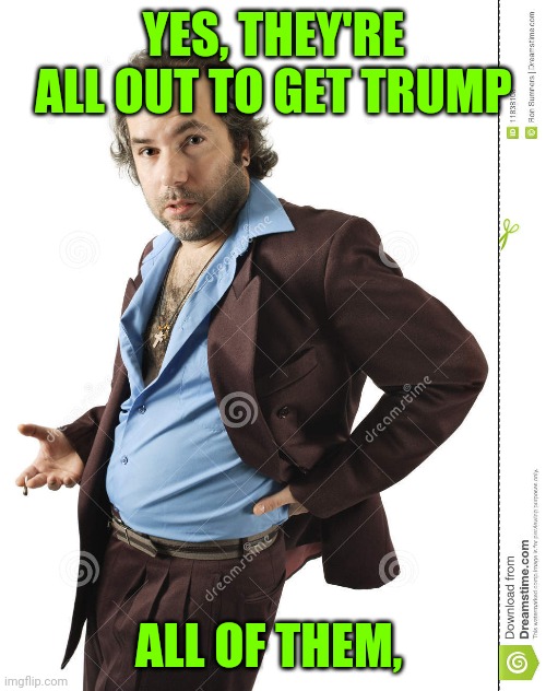 YES, THEY'RE ALL OUT TO GET TRUMP ALL OF THEM, | made w/ Imgflip meme maker