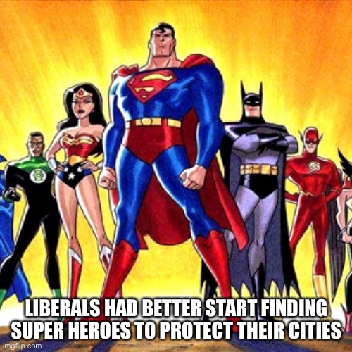 Super heroes | LIBERALS HAD BETTER START FINDING SUPER HEROES TO PROTECT THEIR CITIES | image tagged in super heroes | made w/ Imgflip meme maker